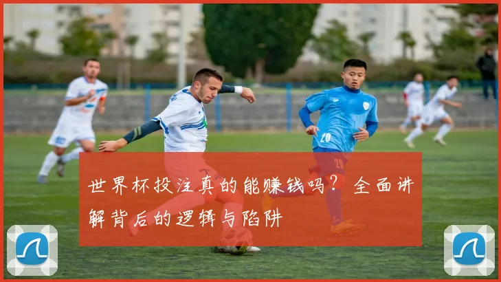 世界杯投注真的能赚钱吗？全面讲解背后的逻辑与陷阱