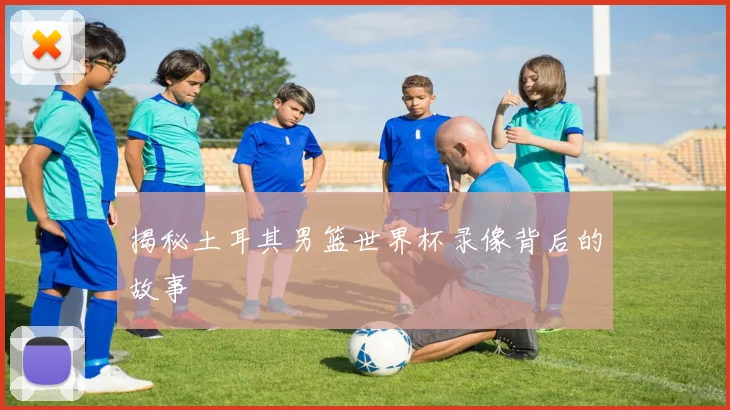 揭秘土耳其男篮世界杯录像背后的故事