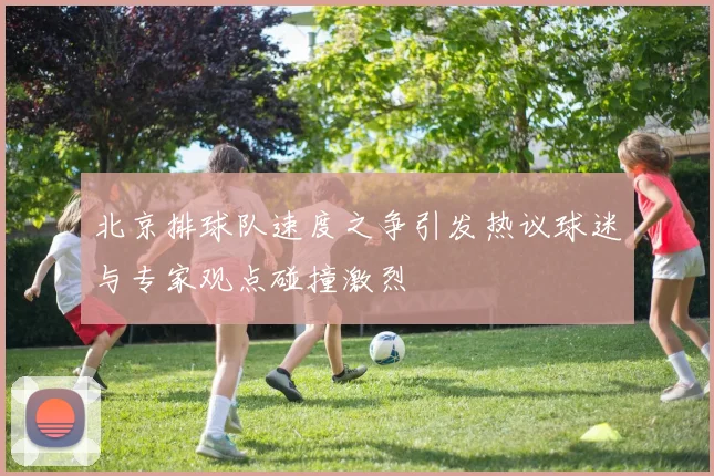 北京排球队速度之争引发热议球迷与专家观点碰撞激烈