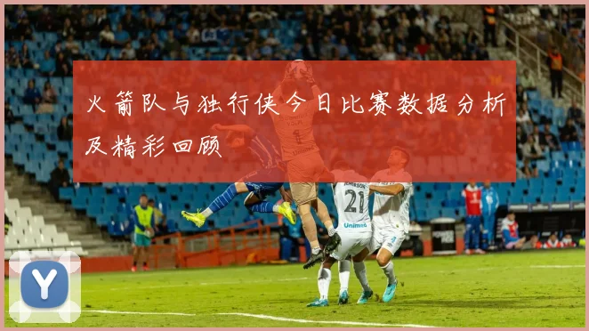 火箭队与独行侠今日比赛数据分析及精彩回顾