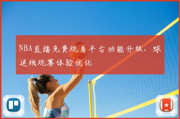 NBA直播免费观看平台功能升级，球迷线观赛体验优化