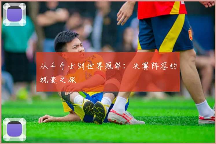 从斗牛士到世界冠军：决赛阵容的蜕变之旅