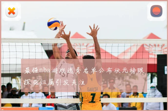 最强nba游戏选秀名单公布状元榜眼探花归属引发关注