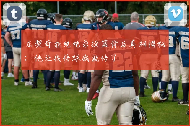 东契奇拒绝绝杀投篮背后真相揭秘：他让我传球我就传了