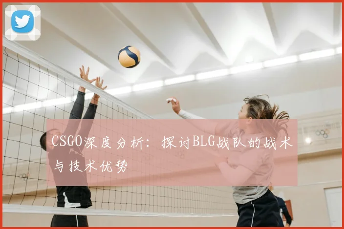 CSGO深度分析：探讨BLG战队的战术与技术优势