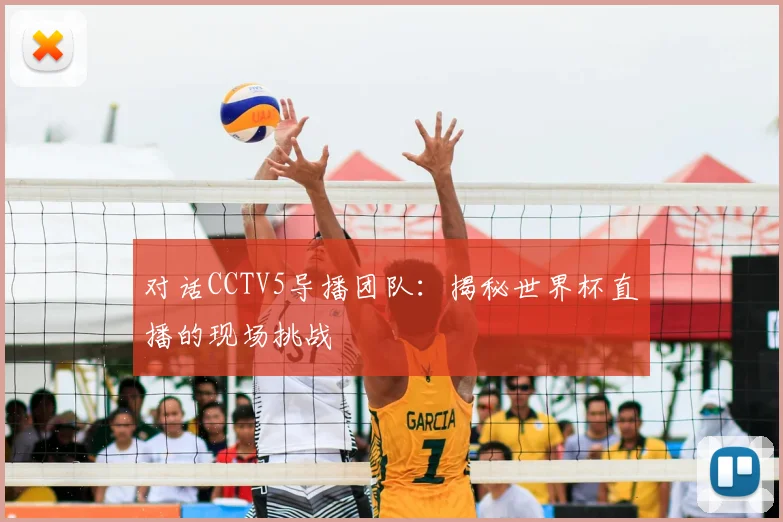 对话CCTV5导播团队：揭秘世界杯直播的现场挑战