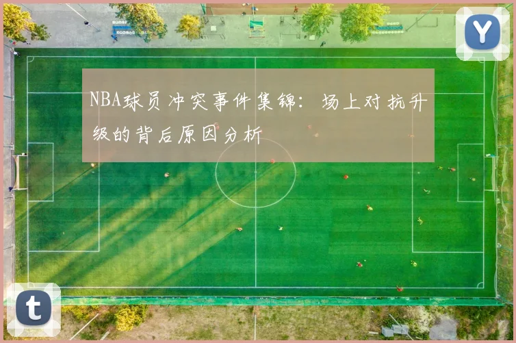 NBA球员冲突事件集锦:场上对抗升级的背后原因分析