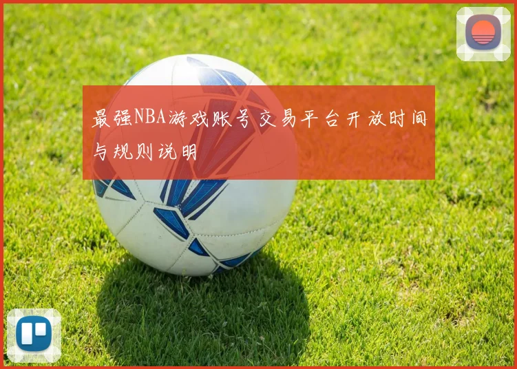 最强NBA游戏账号交易平台开放时间与规则说明