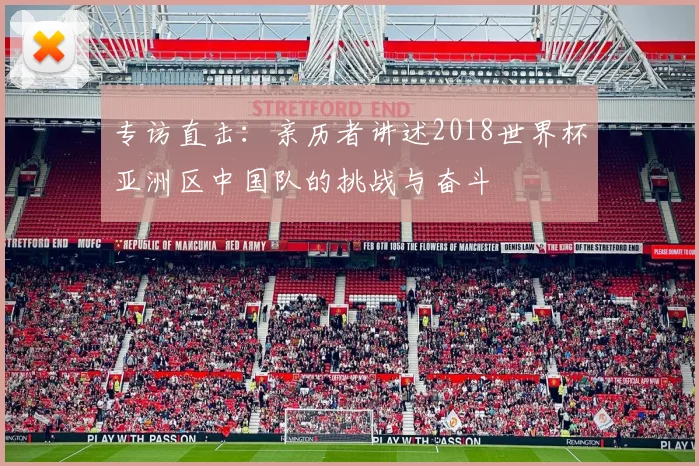 专访直击:亲历者讲述2018世界杯亚洲区中国队的挑战与奋斗