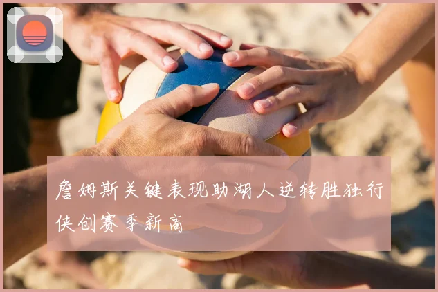 詹姆斯关键表现助湖人逆转胜独行侠创赛季新高