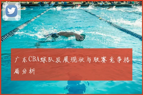 广东CBA球队发展现状与联赛竞争格局分析