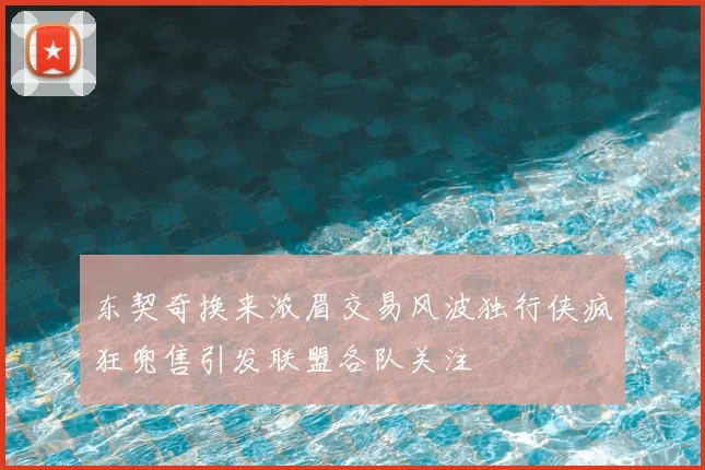 东契奇换来浓眉交易风波独行侠疯狂兜售引发联盟各队关注