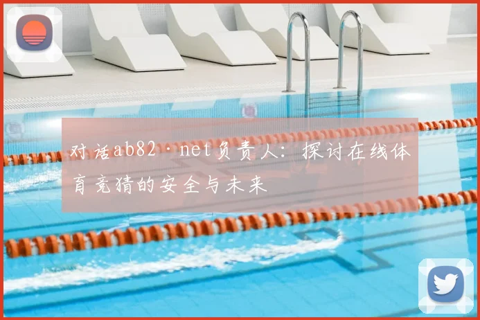 对话ab82·net负责人：探讨在线体育竞猜的安全与未来