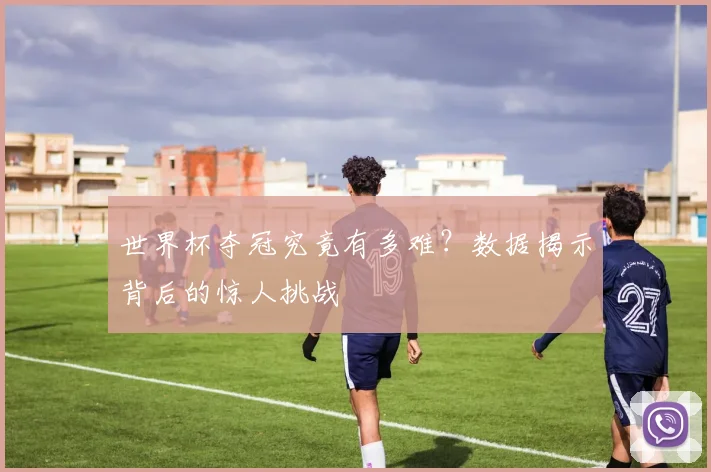 世界杯夺冠究竟有多难？数据揭示背后的惊人挑战