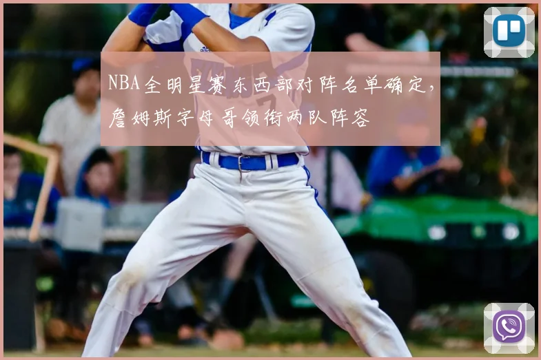 NBA全明星赛东西部对阵名单确定，詹姆斯字母哥领衔两队阵容