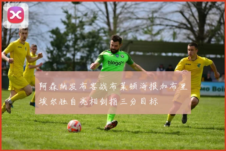 阿森纳发布客战布莱顿海报加布里埃尔独自亮相剑指三分目标