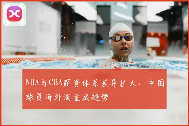 NBA与CBA薪资体系差异扩大，中国球员海外淘金成趋势