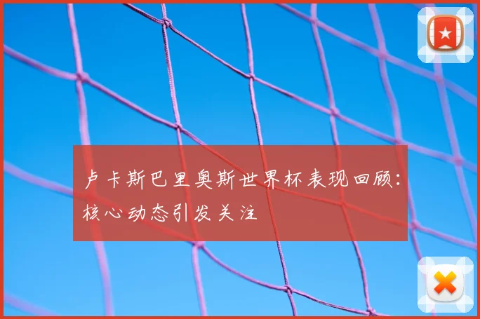 卢卡斯巴里奥斯世界杯表现回顾：核心动态引发关注