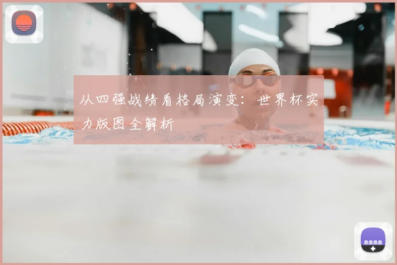 从四强战绩看格局演变：世界杯实力版图全解析