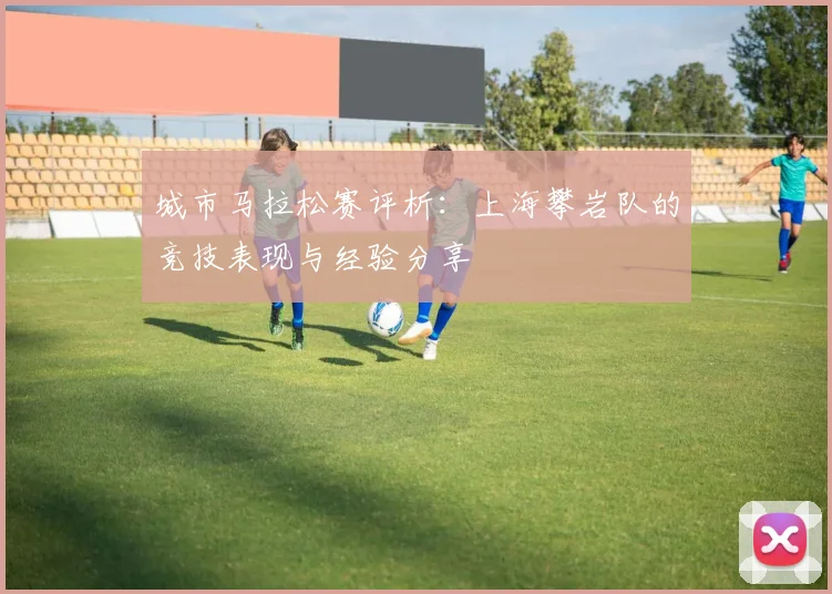 城市马拉松赛评析：上海攀岩队的竞技表现与经验分享