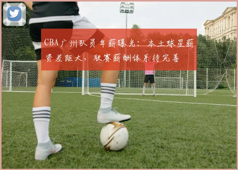 CBA广州队员年薪曝光：本土球星薪资差距大，联赛薪酬体系待完善