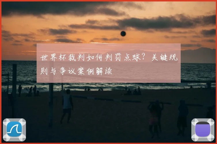 世界杯裁判如何判罚点球？关键规则与争议案例解读