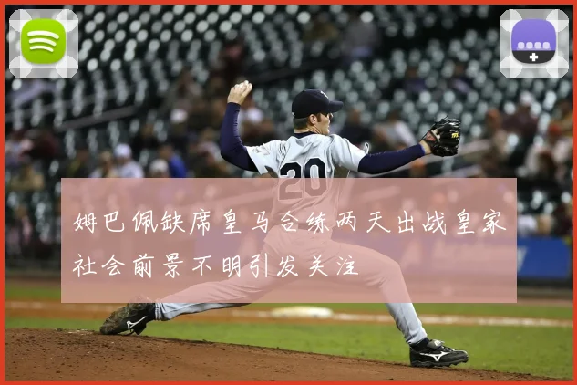 姆巴佩缺席皇马合练两天出战皇家社会前景不明引发关注