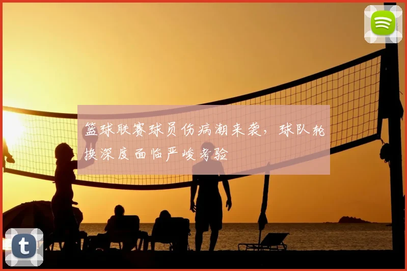 篮球联赛球员伤病潮来袭，球队轮换深度面临严峻考验