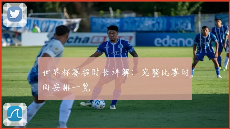 世界杯赛程时长详解：完整比赛时间安排一览