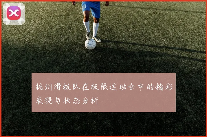 杭州滑板队在极限运动会中的精彩表现与状态分析
