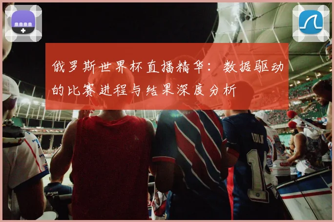 俄罗斯世界杯直播精华：数据驱动的比赛进程与结果深度分析