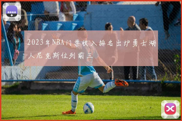 2023年NBA门票收入排名出炉勇士湖人尼克斯位列前三