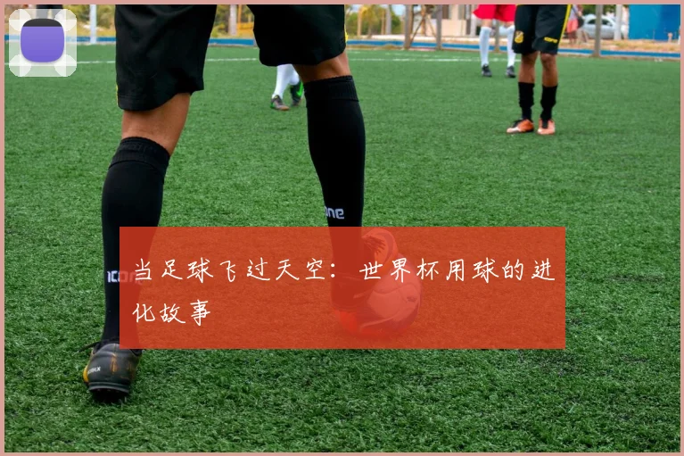 当足球飞过天空：世界杯用球的进化故事