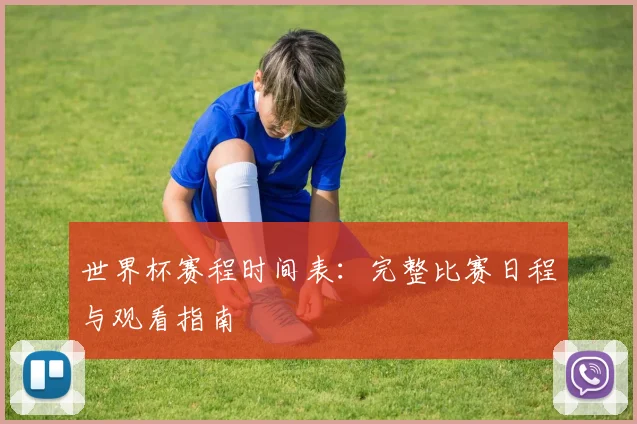 世界杯赛程时间表：完整比赛日程与观看指南