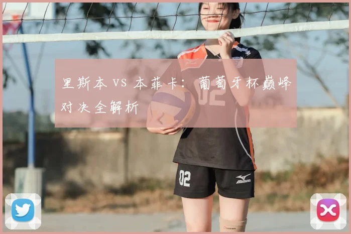 里斯本 vs 本菲卡：葡萄牙杯巅峰对决全解析