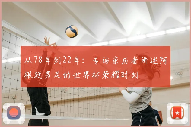 从78年到22年：专访亲历者讲述阿根廷男足的世界杯荣耀时刻