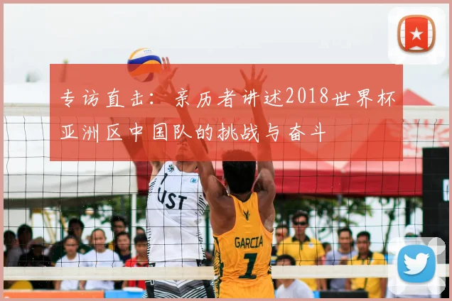 专访直击：亲历者讲述2018世界杯亚洲区中国队的挑战与奋斗