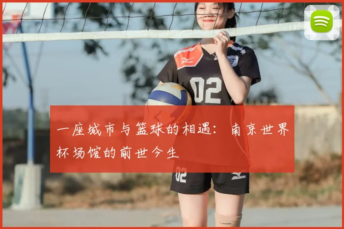 一座城市与篮球的相遇：南京世界杯场馆的前世今生