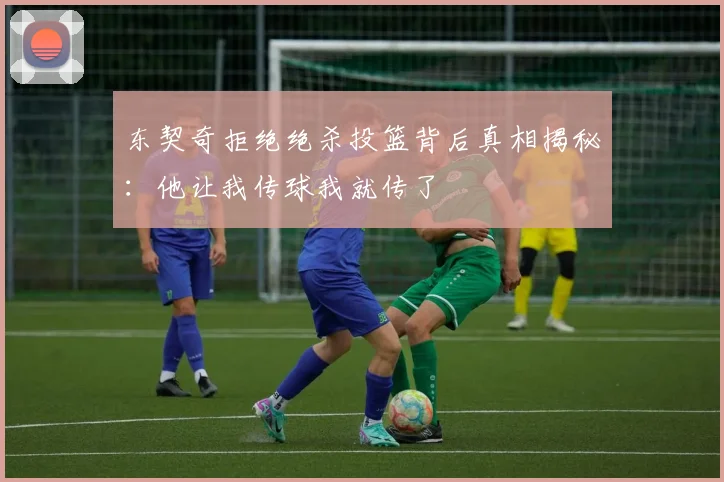 东契奇拒绝绝杀投篮背后真相揭秘：他让我传球我就传了
