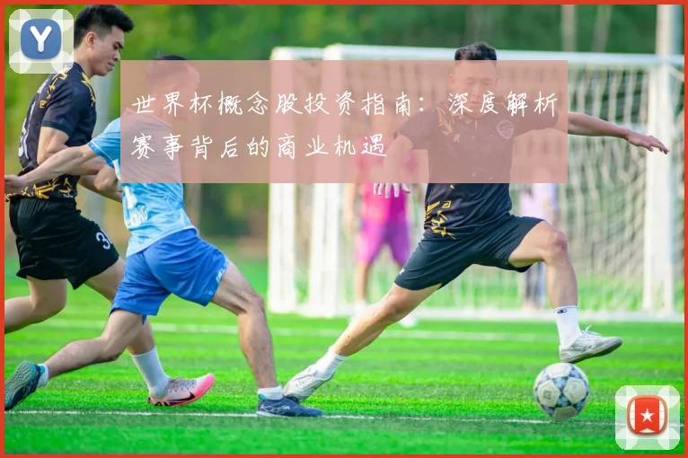 世界杯概念股投资指南：深度解析赛事背后的商业机遇