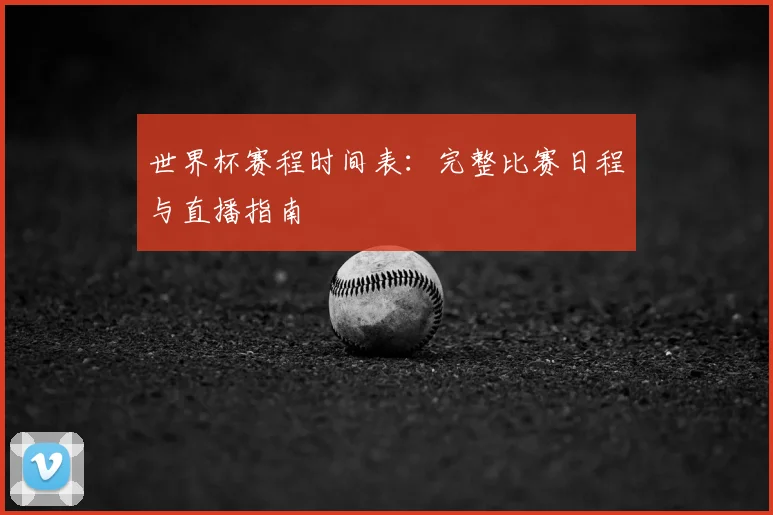 世界杯赛程时间表：完整比赛日程与直播指南