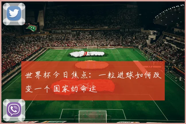 世界杯今日焦点：一粒进球如何改变一个国家的命运