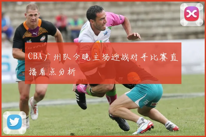 CBA广州队今晚主场迎战对手比赛直播看点分析