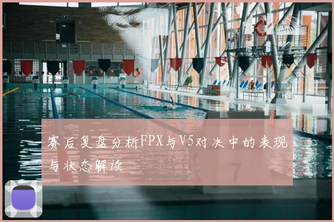 赛后复盘分析FPX与V5对决中的表现与状态解读