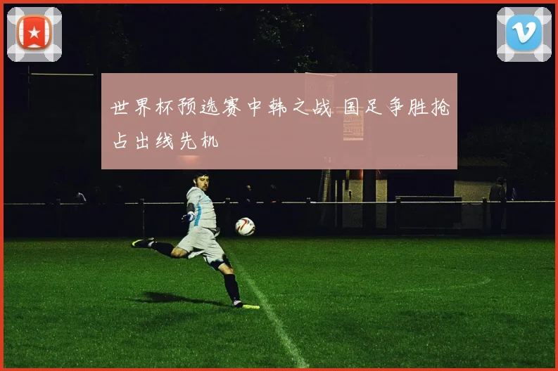 世界杯预选赛中韩之战 国足争胜抢占出线先机