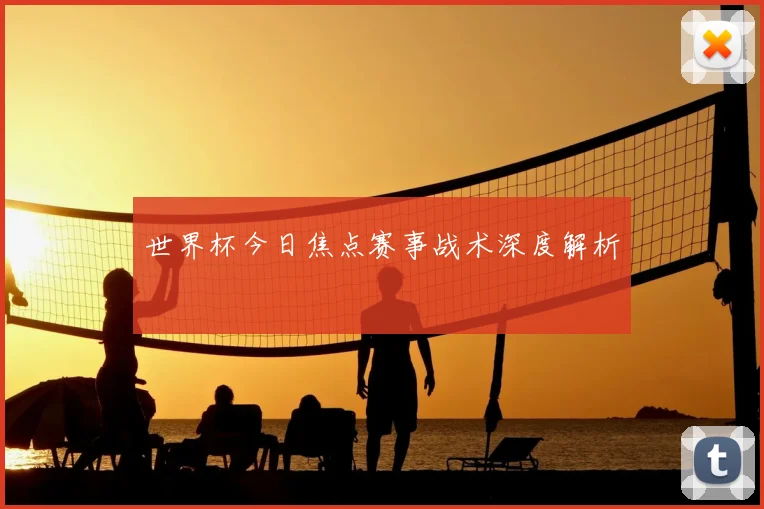 世界杯今日焦点赛事战术深度解析