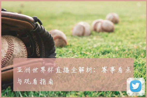 亚洲世界杯直播全解析:赛事看点与观看指南