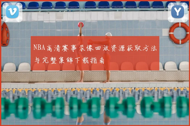 NBA高清赛事录像回放资源获取方法与完整集锦下载指南
