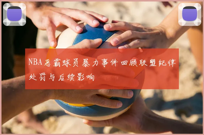 NBA恶霸球员暴力事件回顾联盟纪律处罚与后续影响