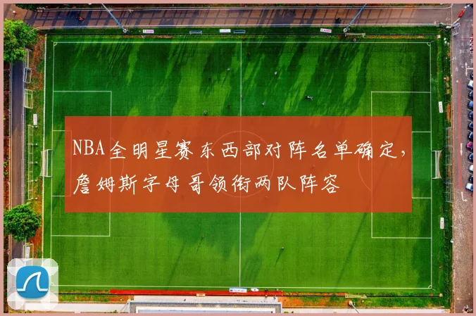 NBA全明星赛东西部对阵名单确定，詹姆斯字母哥领衔两队阵容